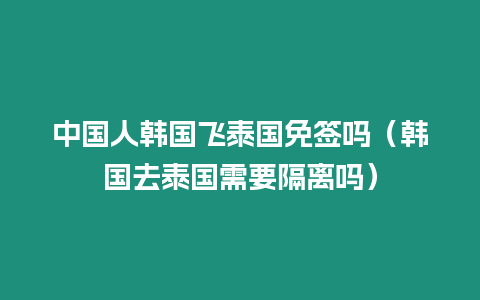 中国人韩国飞泰国免签吗（韩国去泰国需要隔离吗）