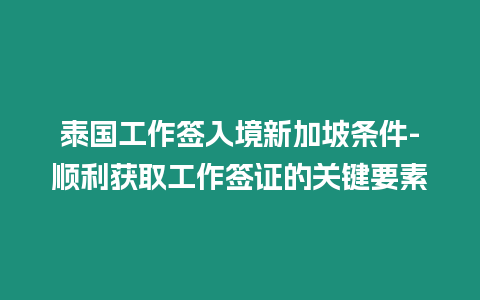 泰国工作签入境新加坡条件-顺利获取工作签证的关键要素