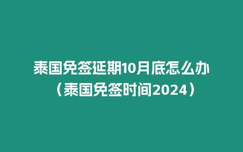 泰国免签延期10月底怎么办（泰国免签时间2024）