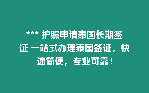 *** 护照申请泰国长期签证 一站式办理泰国签证，快速简便，专业可靠！