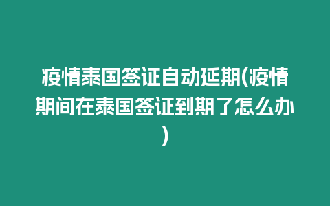 疫情泰国签证自动延期(疫情期间在泰国签证到期了怎么办)