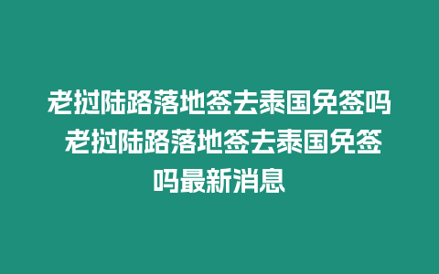 老挝陆路落地签去泰国免签吗 老挝陆路落地签去泰国免签吗最新消息