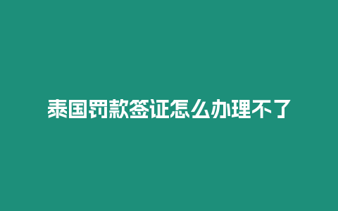 泰国罚款签证怎么办理不了