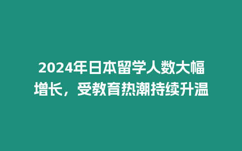 2024年日本留学人数大幅增长，受教育热潮持续升温