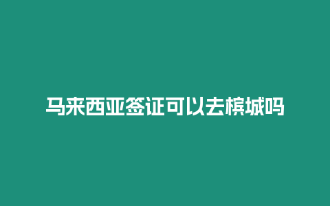 马来西亚签证可以去槟城吗