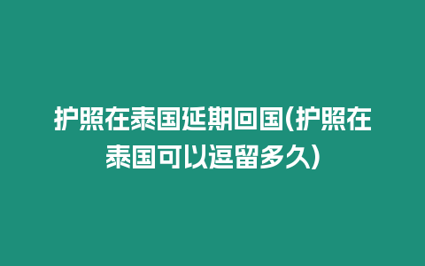 护照在泰国延期回国(护照在泰国可以逗留多久)