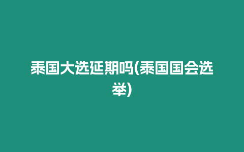 泰国大选延期吗(泰国国会选举)