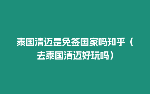 泰国清迈是免签国家吗知乎（去泰国清迈好玩吗）