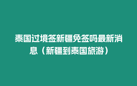 泰国过境签新疆免签吗最新消息（新疆到泰国旅游）