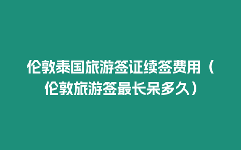 伦敦泰国旅游签证续签费用（伦敦旅游签最长呆多久）