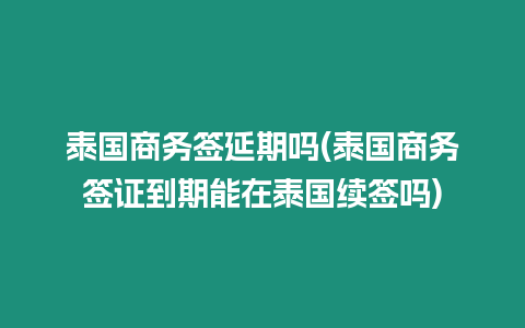 泰国商务签延期吗(泰国商务签证到期能在泰国续签吗)