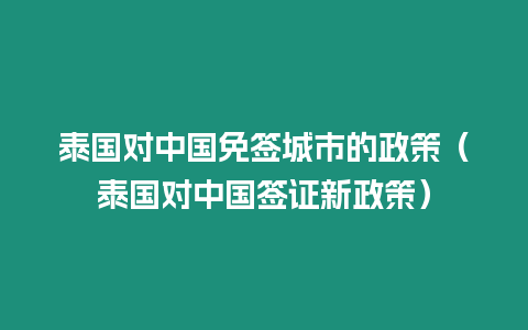 泰国对中国免签城市的政策（泰国对中国签证新政策）