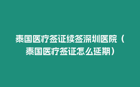 泰国医疗签证续签深圳医院（泰国医疗签证怎么延期）