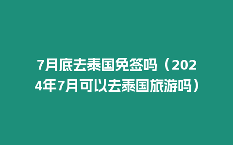 7月底去泰国免签吗（2024年7月可以去泰国旅游吗）