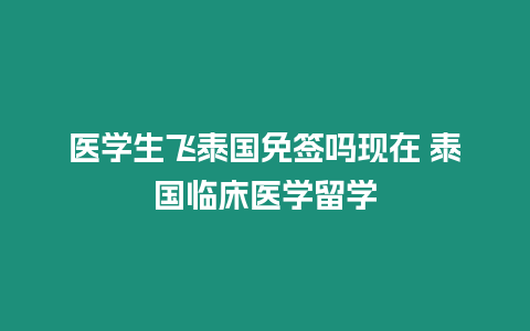 医学生飞泰国免签吗现在 泰国临床医学留学