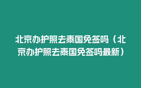 北京办护照去泰国免签吗（北京办护照去泰国免签吗最新）