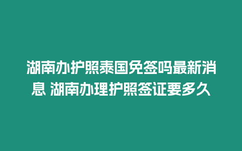 湖南办护照泰国免签吗最新消息 湖南办理护照签证要多久