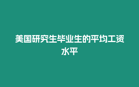 美国研究生毕业生的平均工资水平