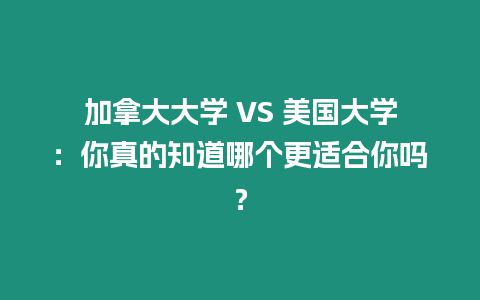 加拿大大学 VS 美国大学：你真的知道哪个更适合你吗？