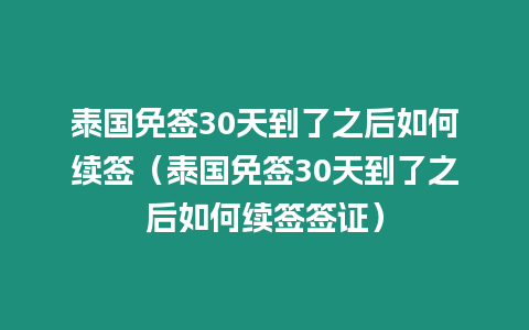 泰国免签30天到了之后如何续签（泰国免签30天到了之后如何续签签证）