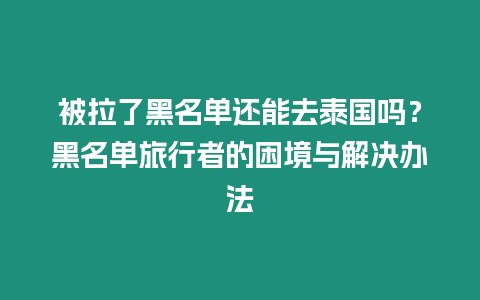 被拉了黑名单还能去泰国吗？黑名单旅行者的困境与解决办法