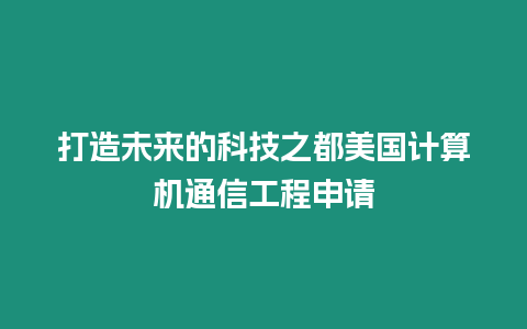 打造未来的科技之都美国计算机通信工程申请