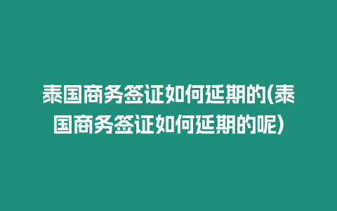 泰国商务签证如何延期的(泰国商务签证如何延期的呢)