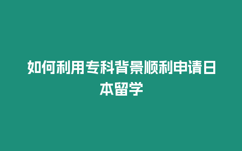 如何利用专科背景顺利申请日本留学