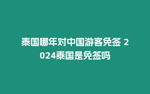 泰国哪年对中国游客免签 2024泰国是免签吗