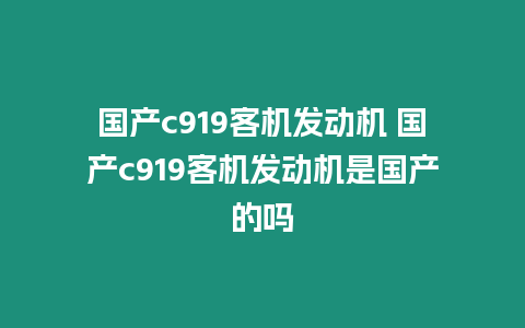 国产c919客机发动机 国产c919客机发动机是国产的吗