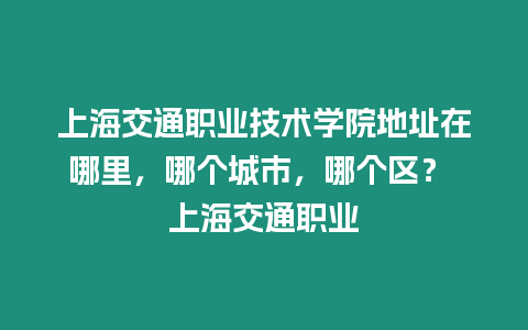 上海交通职业技术学院地址在哪里，哪个城市，哪个区？ 上海交通职业