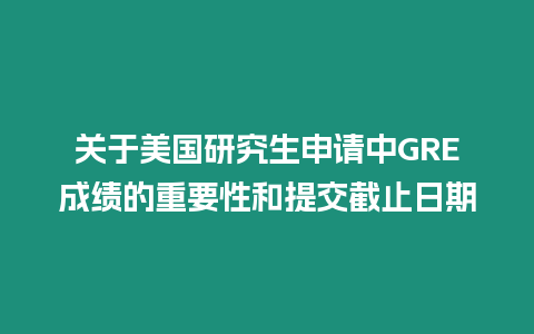 关于美国研究生申请中GRE成绩的重要性和提交截止日期