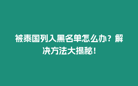 被泰国列入黑名单怎么办？解决方法大揭秘！