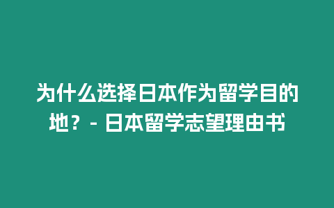 为什么选择日本作为留学目的地？- 日本留学志望理由书