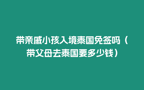 带亲戚小孩入境泰国免签吗（带父母去泰国要多少钱）