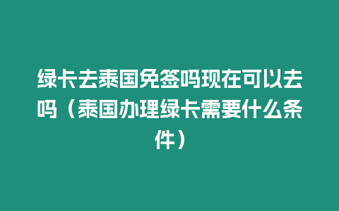 绿卡去泰国免签吗现在可以去吗（泰国办理绿卡需要什么条件）