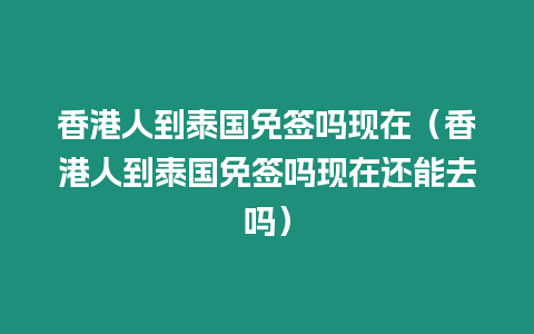 香港人到泰国免签吗现在（香港人到泰国免签吗现在还能去吗）