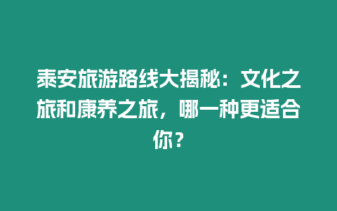 泰安旅游路线大揭秘：文化之旅和康养之旅，哪一种更适合你？