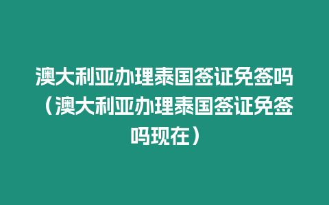 澳大利亚办理泰国签证免签吗（澳大利亚办理泰国签证免签吗现在）