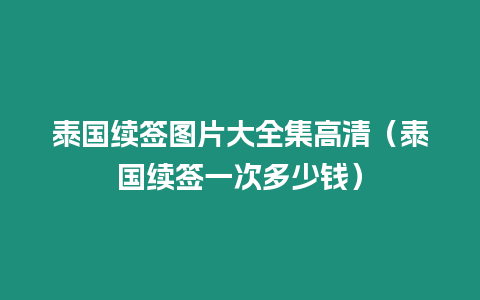 泰国续签图片大全集高清（泰国续签一次多少钱）