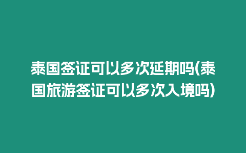 泰国签证可以多次延期吗(泰国旅游签证可以多次入境吗)