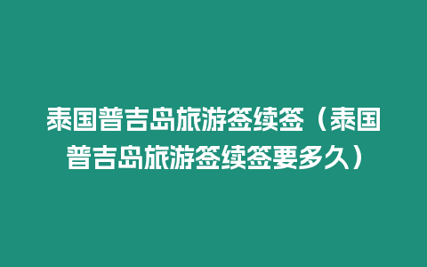 泰国普吉岛旅游签续签（泰国普吉岛旅游签续签要多久）