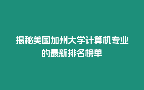 揭秘美国加州大学计算机专业的最新排名榜单