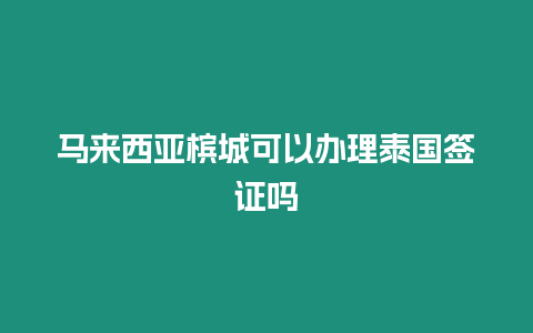 马来西亚槟城可以办理泰国签证吗