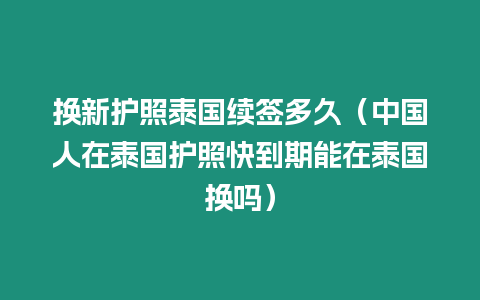 换新护照泰国续签多久（中国人在泰国护照快到期能在泰国换吗）