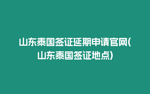 山东泰国签证延期申请官网(山东泰国签证地点)