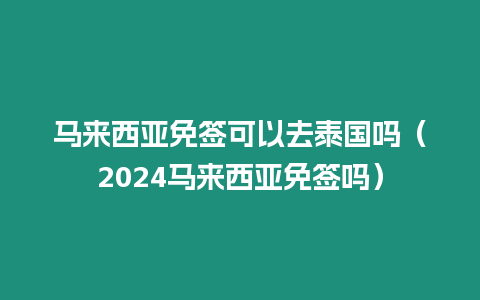 马来西亚免签可以去泰国吗（2024马来西亚免签吗）