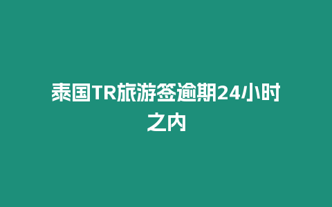 泰国TR旅游签逾期24小时之内