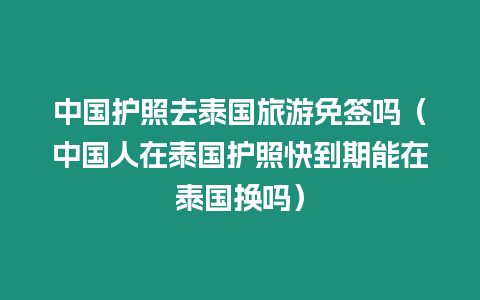 中国护照去泰国旅游免签吗（中国人在泰国护照快到期能在泰国换吗）