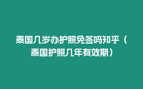 泰国几岁办护照免签吗知乎（泰国护照几年有效期）